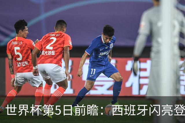 世界杯第5日前瞻：西班牙闪亮登场 伊沙亮相力争开门红